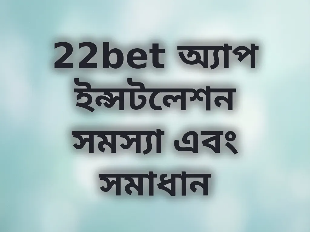 22bet অ্যাপ ইন্সটলেশন সমস্যা এবং সমাধান