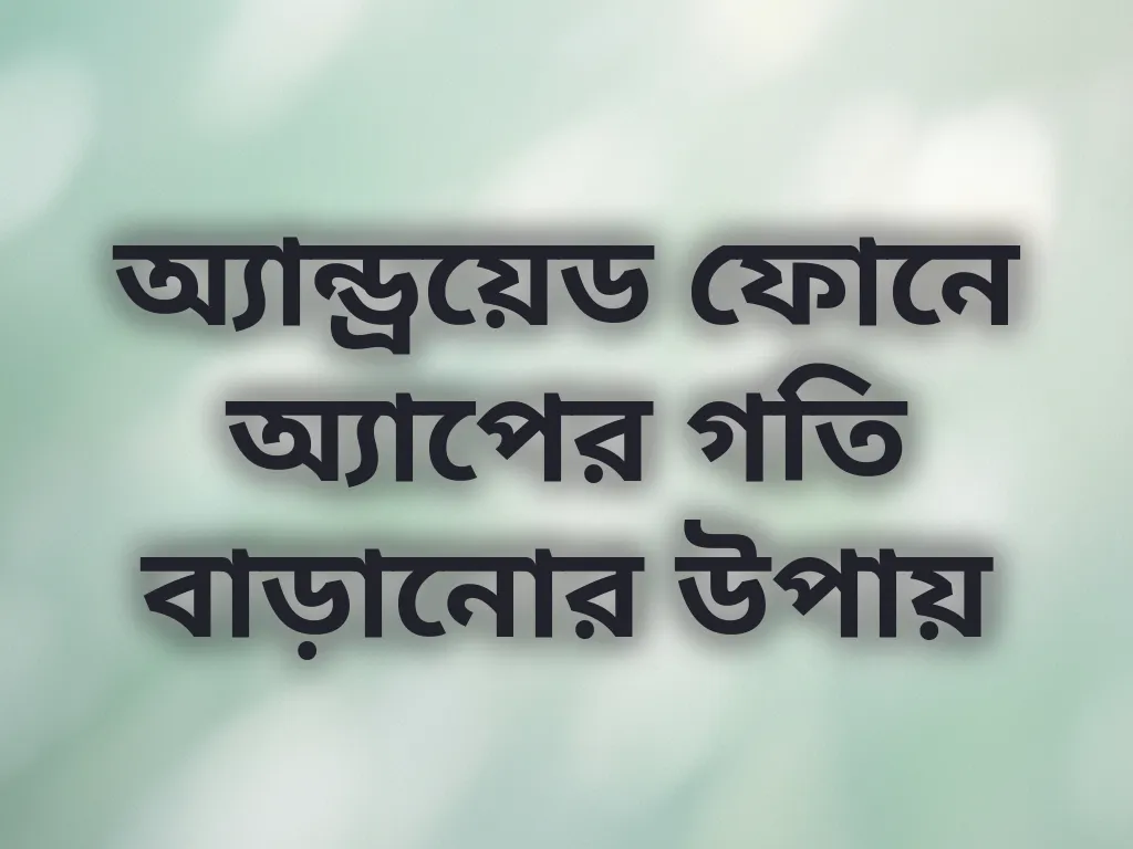 অ্যান্ড্রয়েড ফোনে অ্যাপের গতি বাড়ানোর উপায়