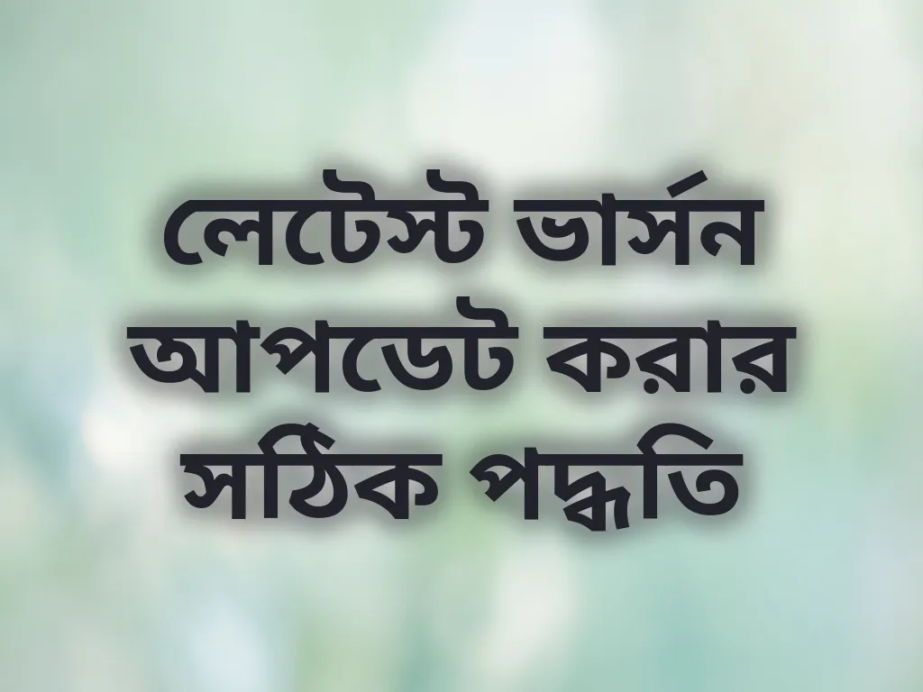 লেটেস্ট ভার্সন আপডেট করার সঠিক পদ্ধতি